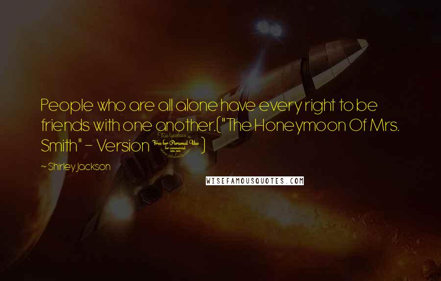 Shirley Jackson Quotes: People who are all alone have every right to be friends with one another.("The Honeymoon Of Mrs. Smith" - Version 1)