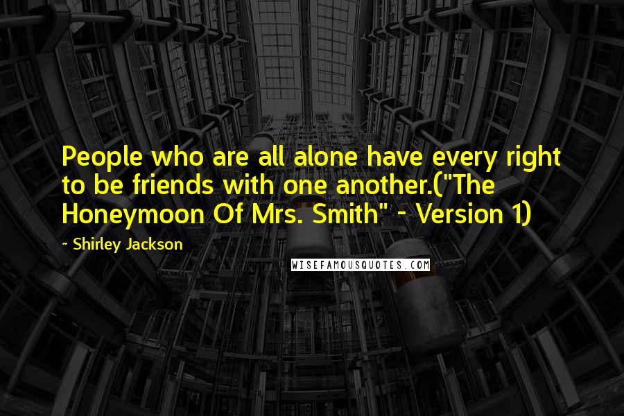 Shirley Jackson Quotes: People who are all alone have every right to be friends with one another.("The Honeymoon Of Mrs. Smith" - Version 1)