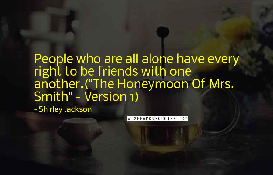 Shirley Jackson Quotes: People who are all alone have every right to be friends with one another.("The Honeymoon Of Mrs. Smith" - Version 1)