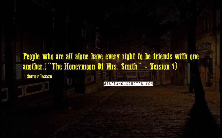 Shirley Jackson Quotes: People who are all alone have every right to be friends with one another.("The Honeymoon Of Mrs. Smith" - Version 1)