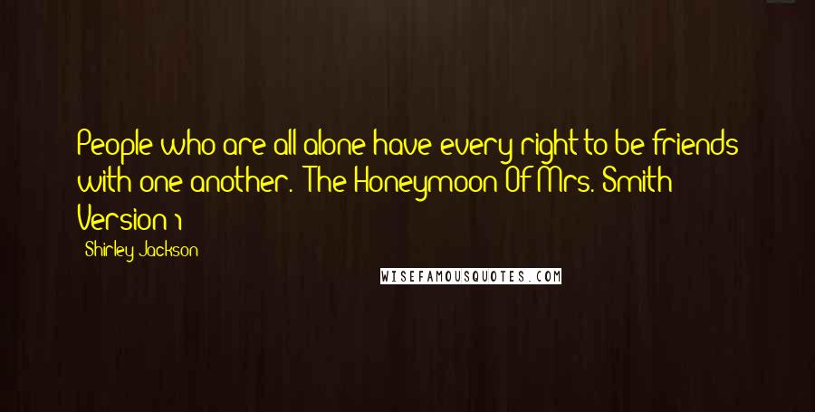 Shirley Jackson Quotes: People who are all alone have every right to be friends with one another.("The Honeymoon Of Mrs. Smith" - Version 1)