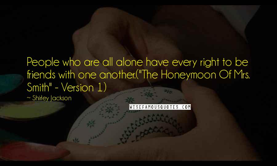 Shirley Jackson Quotes: People who are all alone have every right to be friends with one another.("The Honeymoon Of Mrs. Smith" - Version 1)