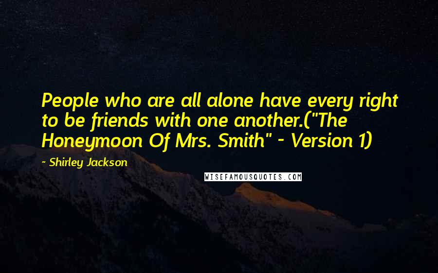 Shirley Jackson Quotes: People who are all alone have every right to be friends with one another.("The Honeymoon Of Mrs. Smith" - Version 1)