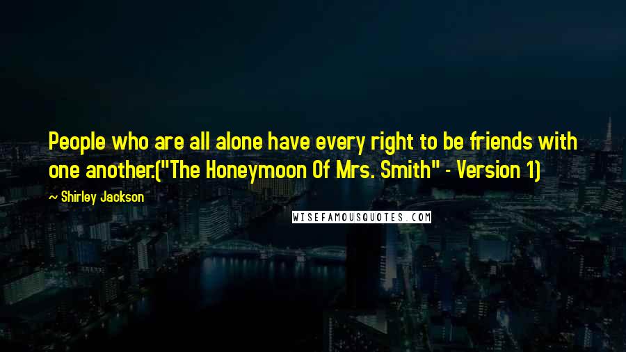 Shirley Jackson Quotes: People who are all alone have every right to be friends with one another.("The Honeymoon Of Mrs. Smith" - Version 1)