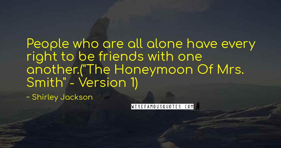 Shirley Jackson Quotes: People who are all alone have every right to be friends with one another.("The Honeymoon Of Mrs. Smith" - Version 1)