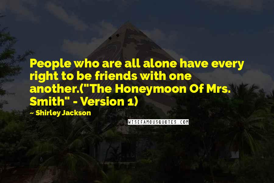 Shirley Jackson Quotes: People who are all alone have every right to be friends with one another.("The Honeymoon Of Mrs. Smith" - Version 1)