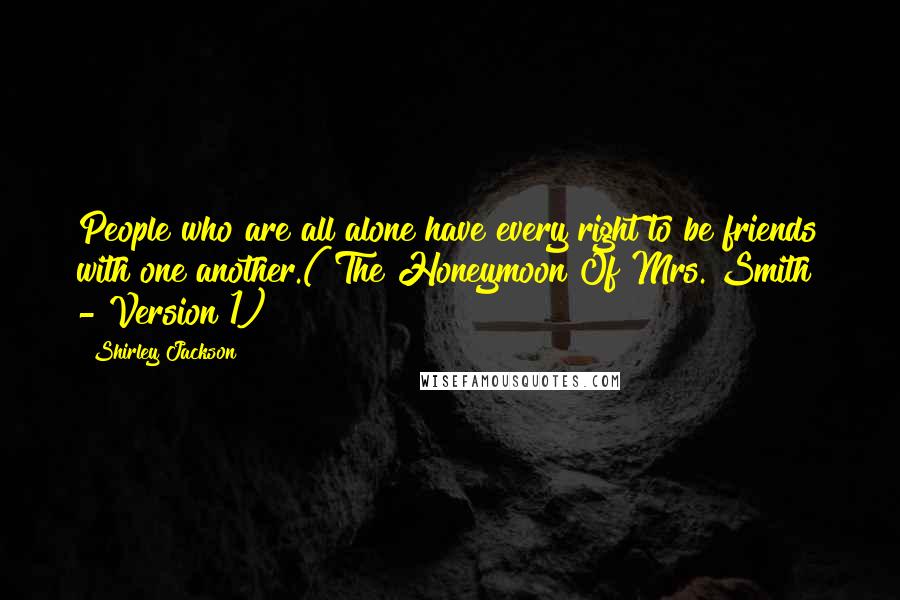 Shirley Jackson Quotes: People who are all alone have every right to be friends with one another.("The Honeymoon Of Mrs. Smith" - Version 1)