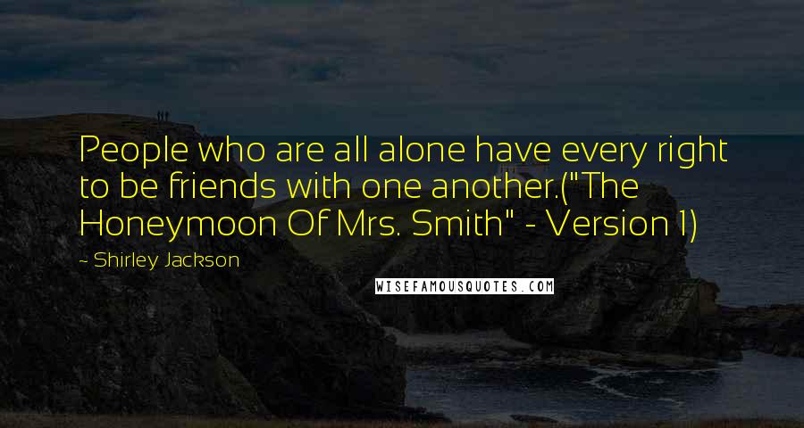 Shirley Jackson Quotes: People who are all alone have every right to be friends with one another.("The Honeymoon Of Mrs. Smith" - Version 1)