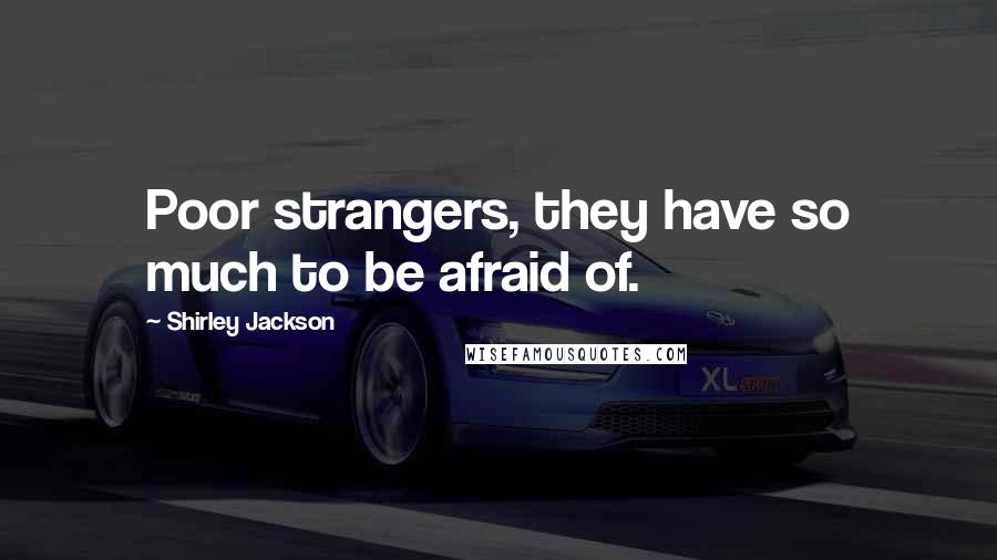 Shirley Jackson Quotes: Poor strangers, they have so much to be afraid of.