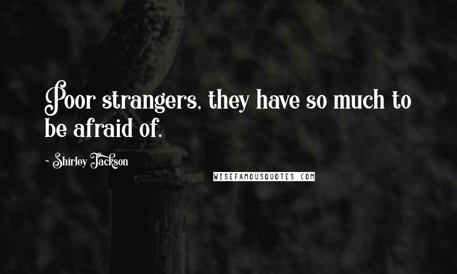 Shirley Jackson Quotes: Poor strangers, they have so much to be afraid of.