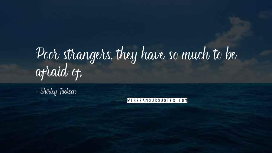Shirley Jackson Quotes: Poor strangers, they have so much to be afraid of.