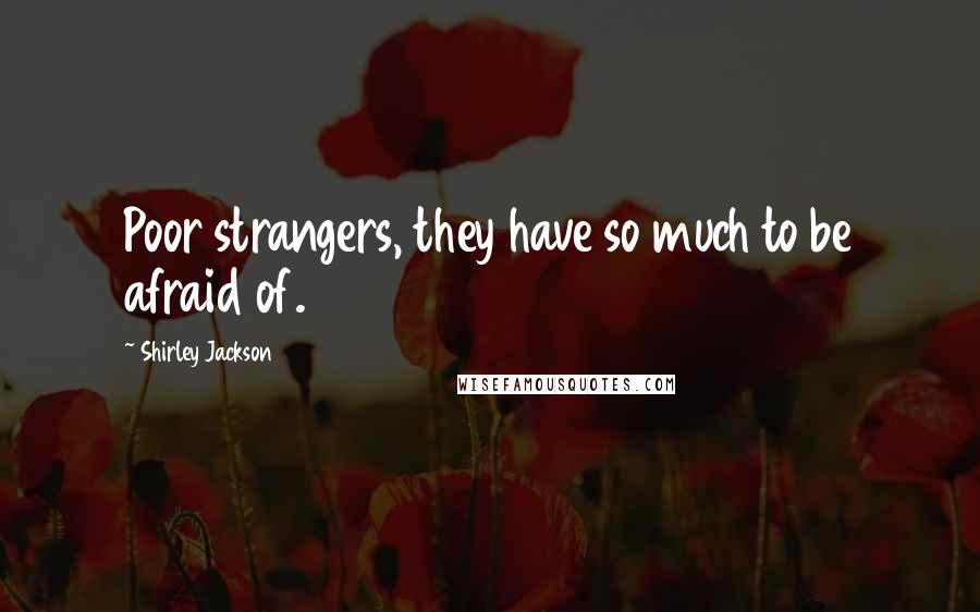 Shirley Jackson Quotes: Poor strangers, they have so much to be afraid of.