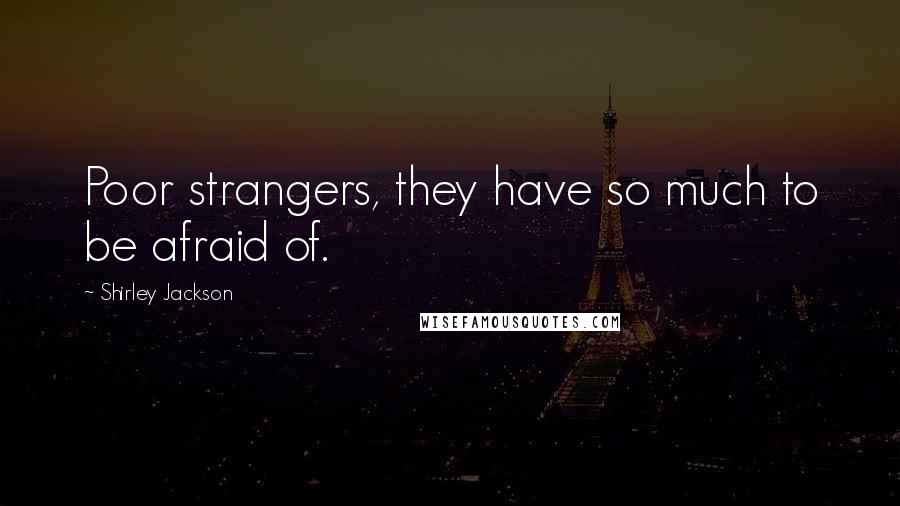 Shirley Jackson Quotes: Poor strangers, they have so much to be afraid of.