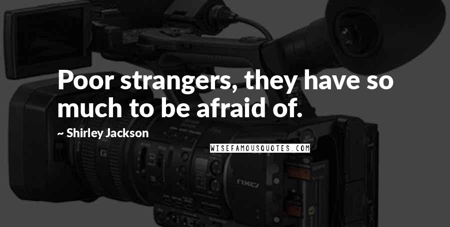 Shirley Jackson Quotes: Poor strangers, they have so much to be afraid of.