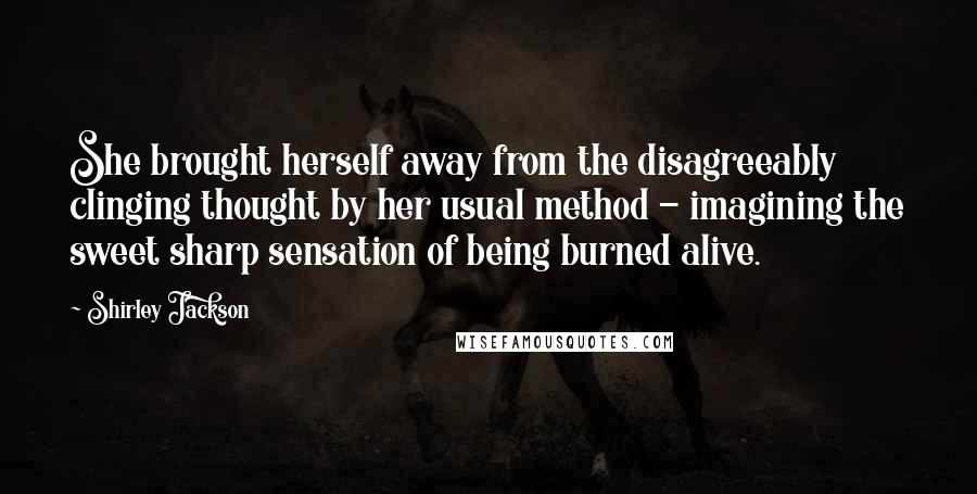 Shirley Jackson Quotes: She brought herself away from the disagreeably clinging thought by her usual method - imagining the sweet sharp sensation of being burned alive.