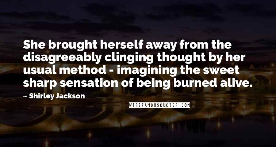 Shirley Jackson Quotes: She brought herself away from the disagreeably clinging thought by her usual method - imagining the sweet sharp sensation of being burned alive.