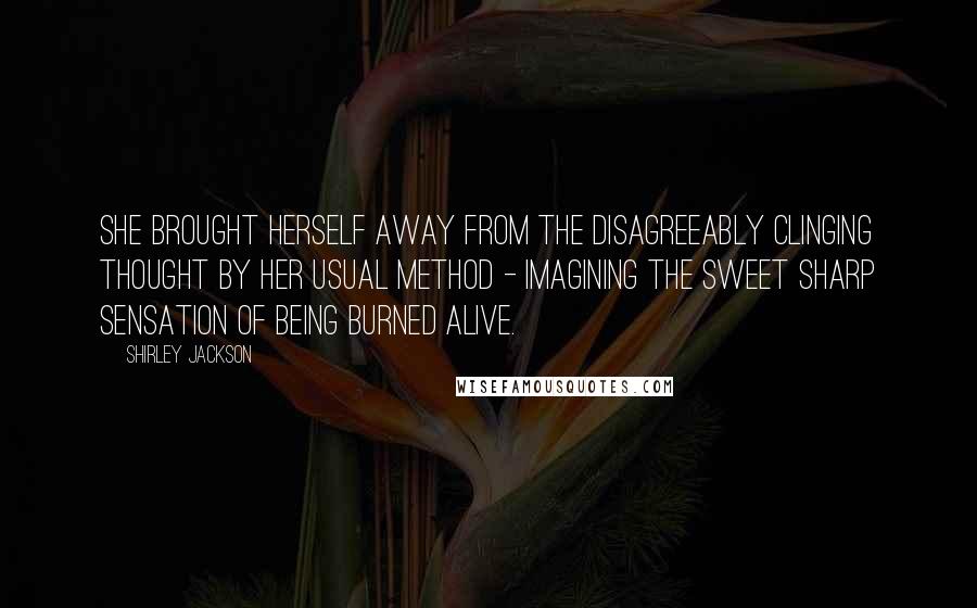 Shirley Jackson Quotes: She brought herself away from the disagreeably clinging thought by her usual method - imagining the sweet sharp sensation of being burned alive.