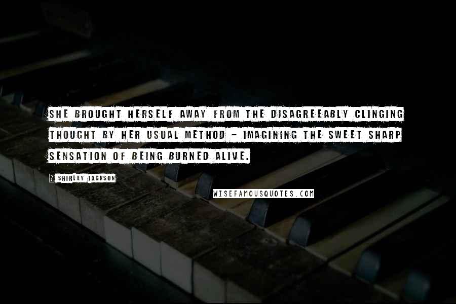 Shirley Jackson Quotes: She brought herself away from the disagreeably clinging thought by her usual method - imagining the sweet sharp sensation of being burned alive.
