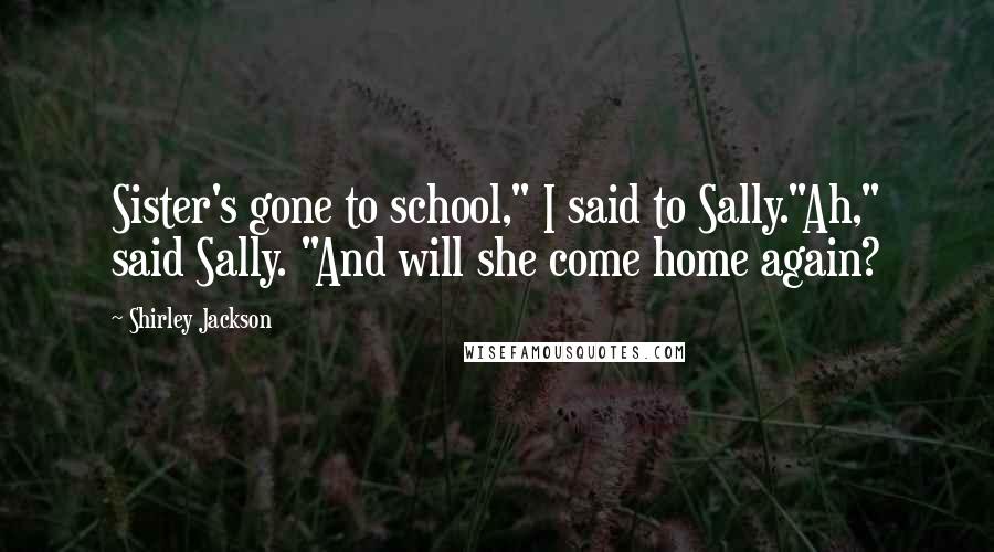 Shirley Jackson Quotes: Sister's gone to school," I said to Sally."Ah," said Sally. "And will she come home again?