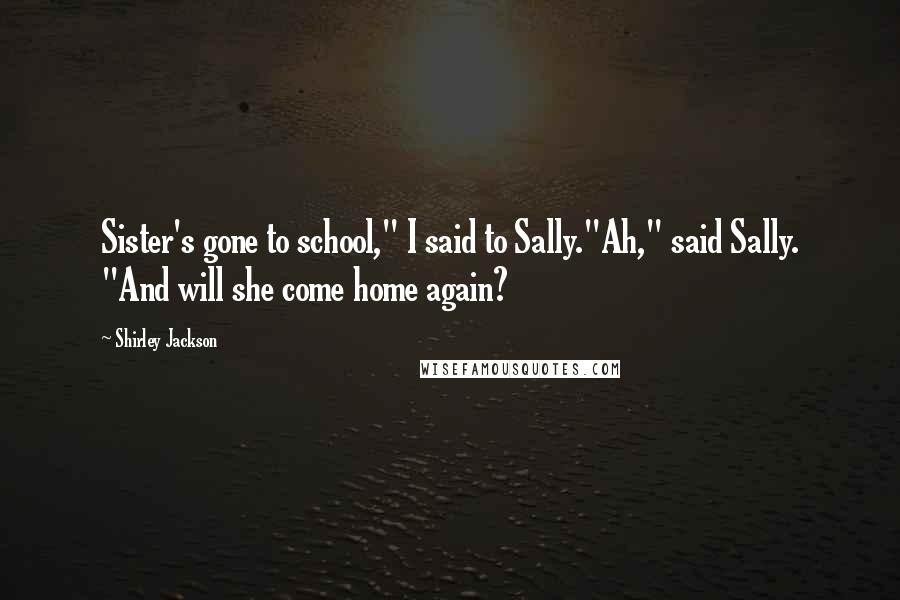 Shirley Jackson Quotes: Sister's gone to school," I said to Sally."Ah," said Sally. "And will she come home again?