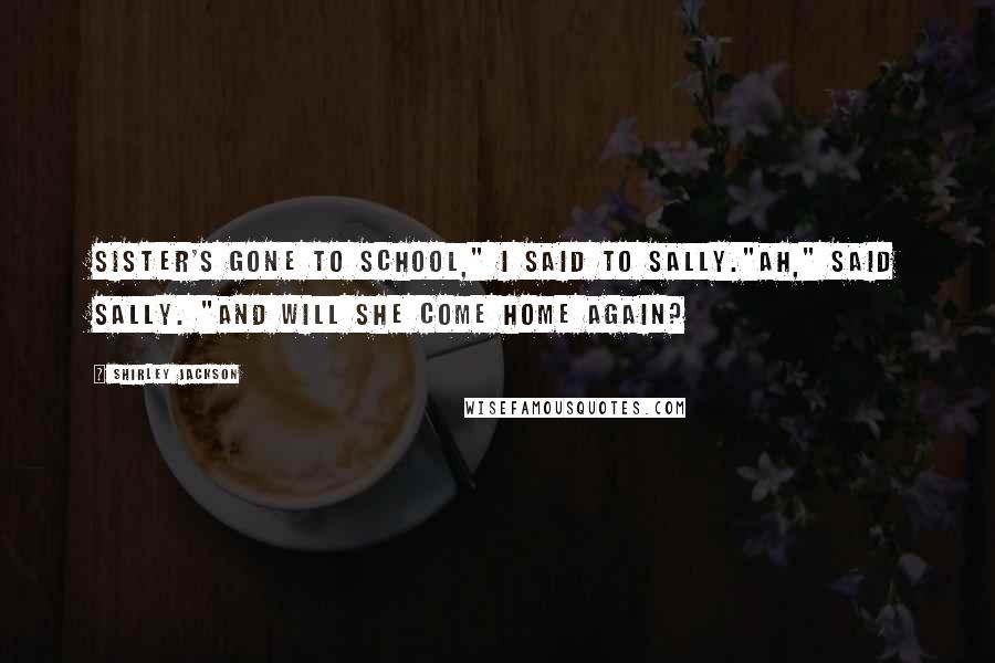 Shirley Jackson Quotes: Sister's gone to school," I said to Sally."Ah," said Sally. "And will she come home again?