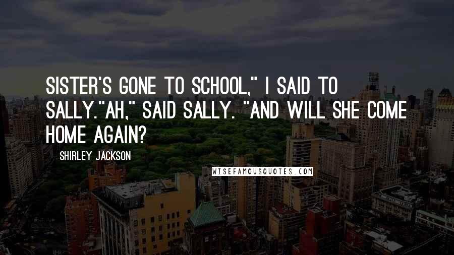 Shirley Jackson Quotes: Sister's gone to school," I said to Sally."Ah," said Sally. "And will she come home again?