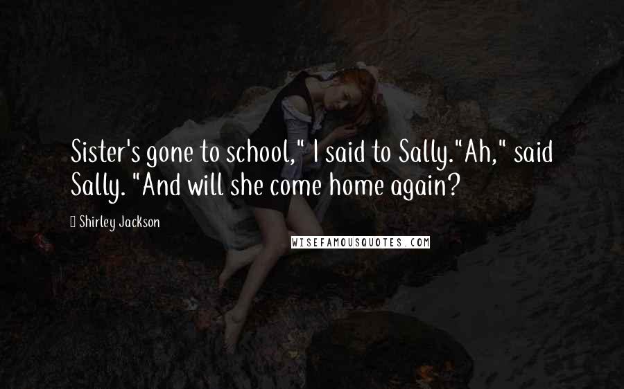 Shirley Jackson Quotes: Sister's gone to school," I said to Sally."Ah," said Sally. "And will she come home again?