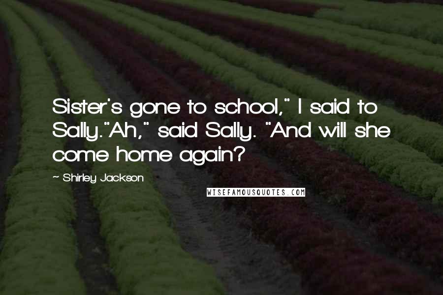 Shirley Jackson Quotes: Sister's gone to school," I said to Sally."Ah," said Sally. "And will she come home again?