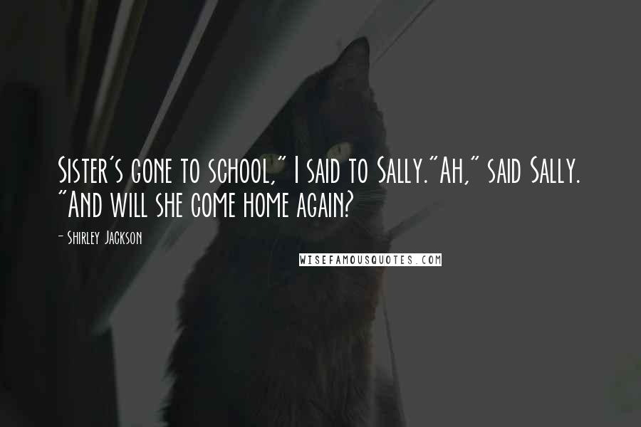 Shirley Jackson Quotes: Sister's gone to school," I said to Sally."Ah," said Sally. "And will she come home again?