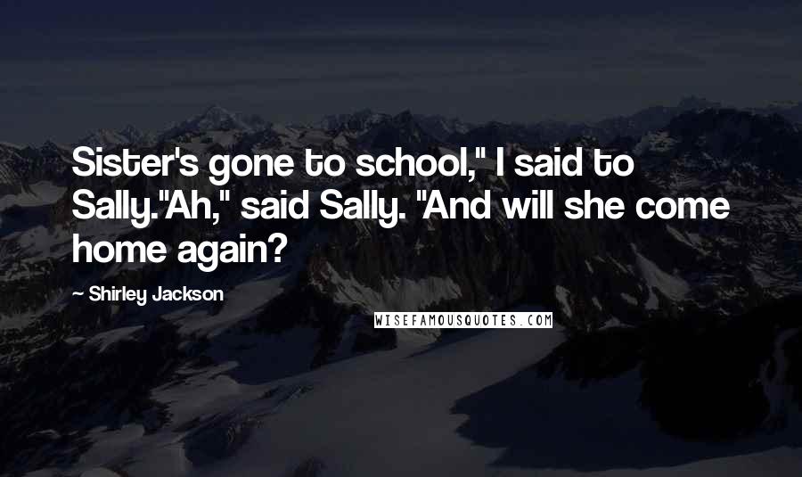 Shirley Jackson Quotes: Sister's gone to school," I said to Sally."Ah," said Sally. "And will she come home again?