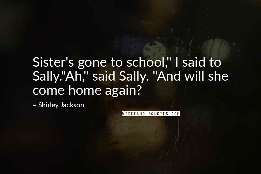 Shirley Jackson Quotes: Sister's gone to school," I said to Sally."Ah," said Sally. "And will she come home again?