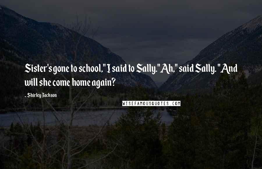 Shirley Jackson Quotes: Sister's gone to school," I said to Sally."Ah," said Sally. "And will she come home again?