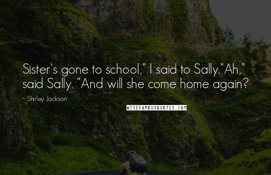 Shirley Jackson Quotes: Sister's gone to school," I said to Sally."Ah," said Sally. "And will she come home again?