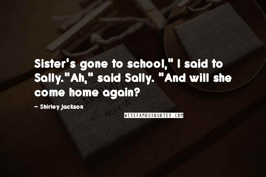 Shirley Jackson Quotes: Sister's gone to school," I said to Sally."Ah," said Sally. "And will she come home again?