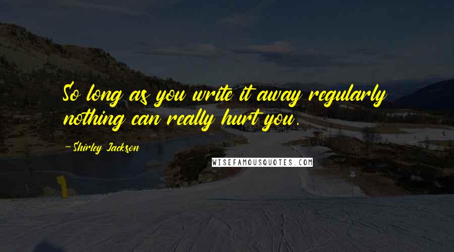 Shirley Jackson Quotes: So long as you write it away regularly nothing can really hurt you.