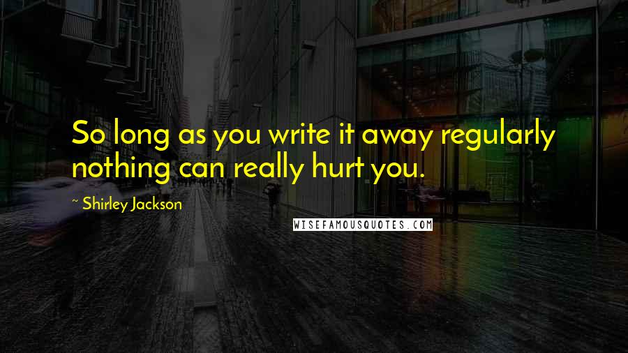 Shirley Jackson Quotes: So long as you write it away regularly nothing can really hurt you.