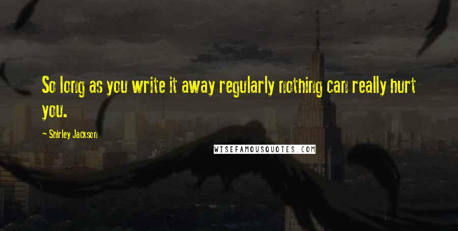 Shirley Jackson Quotes: So long as you write it away regularly nothing can really hurt you.