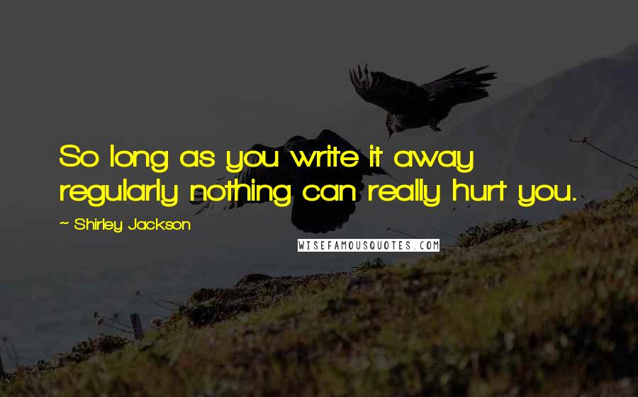 Shirley Jackson Quotes: So long as you write it away regularly nothing can really hurt you.