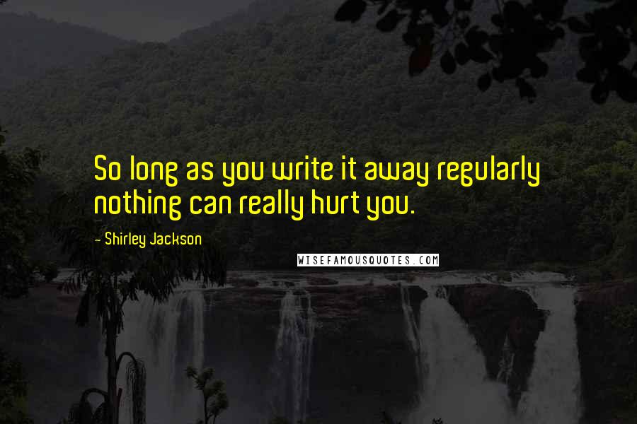 Shirley Jackson Quotes: So long as you write it away regularly nothing can really hurt you.