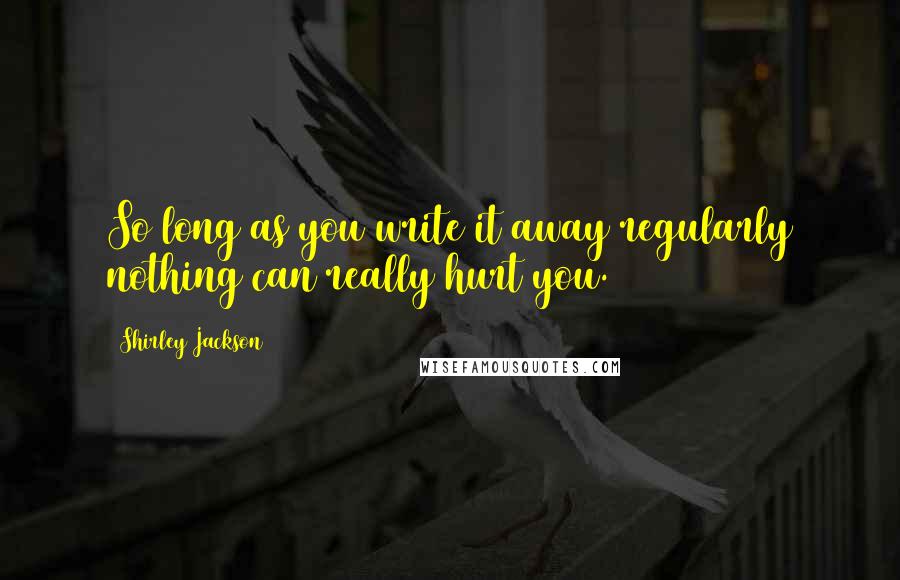 Shirley Jackson Quotes: So long as you write it away regularly nothing can really hurt you.