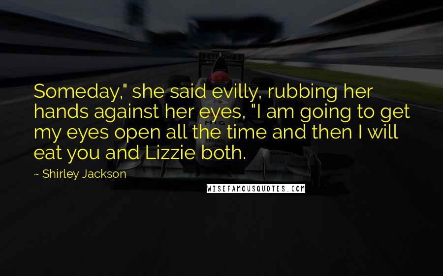Shirley Jackson Quotes: Someday," she said evilly, rubbing her hands against her eyes, "I am going to get my eyes open all the time and then I will eat you and Lizzie both.