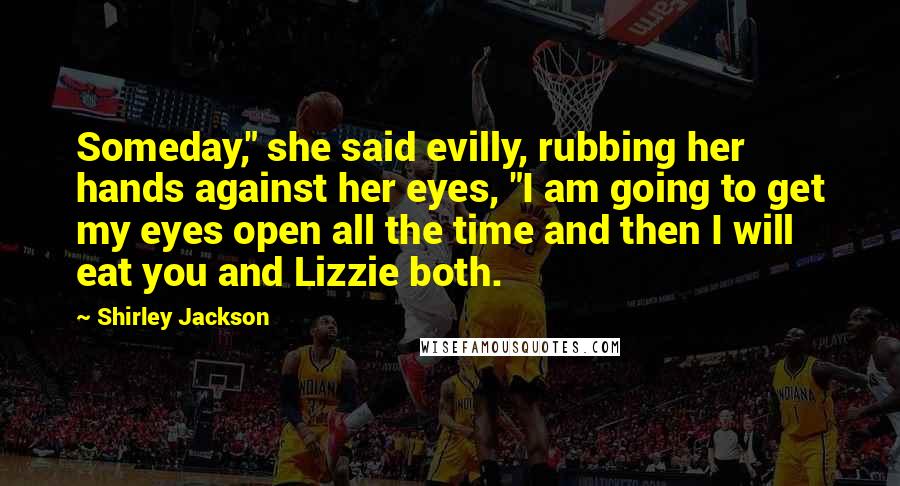 Shirley Jackson Quotes: Someday," she said evilly, rubbing her hands against her eyes, "I am going to get my eyes open all the time and then I will eat you and Lizzie both.