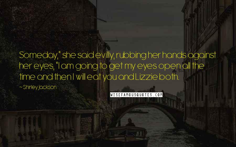 Shirley Jackson Quotes: Someday," she said evilly, rubbing her hands against her eyes, "I am going to get my eyes open all the time and then I will eat you and Lizzie both.