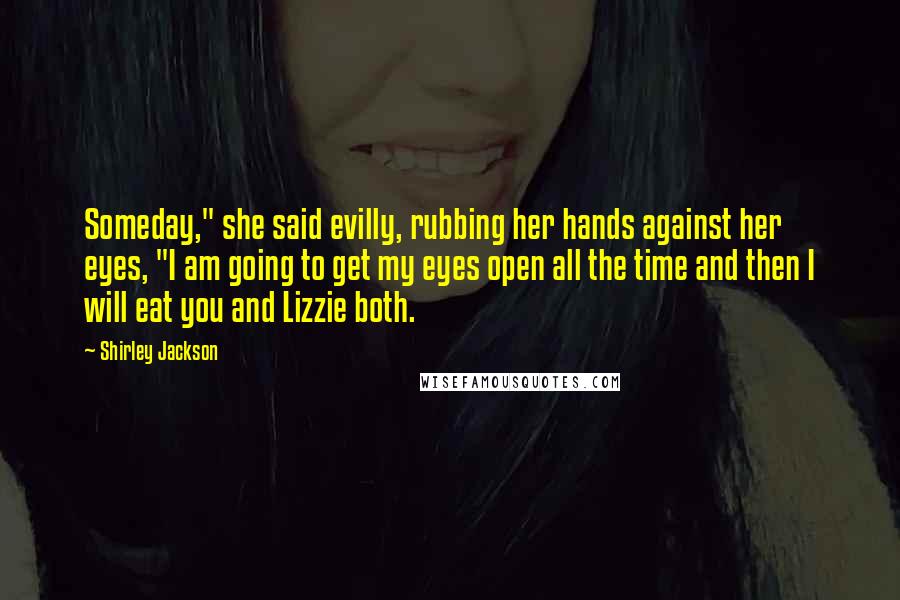 Shirley Jackson Quotes: Someday," she said evilly, rubbing her hands against her eyes, "I am going to get my eyes open all the time and then I will eat you and Lizzie both.