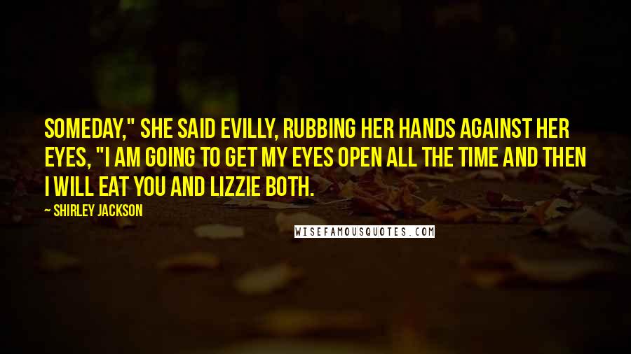 Shirley Jackson Quotes: Someday," she said evilly, rubbing her hands against her eyes, "I am going to get my eyes open all the time and then I will eat you and Lizzie both.