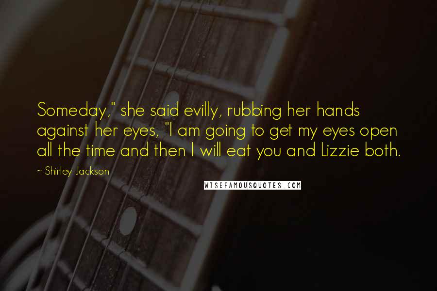 Shirley Jackson Quotes: Someday," she said evilly, rubbing her hands against her eyes, "I am going to get my eyes open all the time and then I will eat you and Lizzie both.
