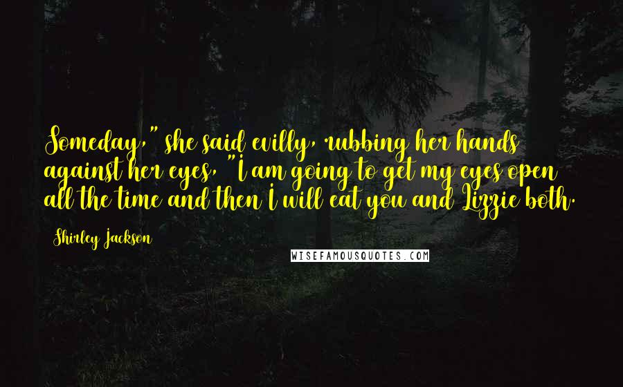 Shirley Jackson Quotes: Someday," she said evilly, rubbing her hands against her eyes, "I am going to get my eyes open all the time and then I will eat you and Lizzie both.
