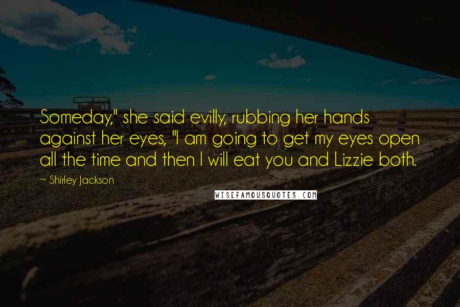 Shirley Jackson Quotes: Someday," she said evilly, rubbing her hands against her eyes, "I am going to get my eyes open all the time and then I will eat you and Lizzie both.