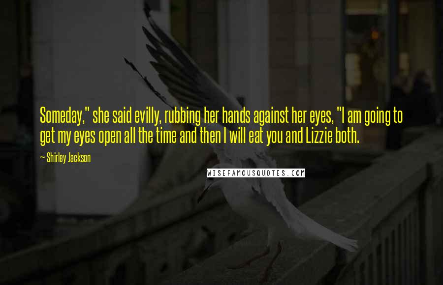 Shirley Jackson Quotes: Someday," she said evilly, rubbing her hands against her eyes, "I am going to get my eyes open all the time and then I will eat you and Lizzie both.