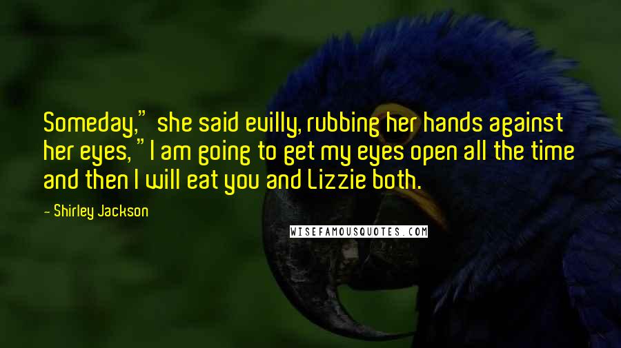 Shirley Jackson Quotes: Someday," she said evilly, rubbing her hands against her eyes, "I am going to get my eyes open all the time and then I will eat you and Lizzie both.